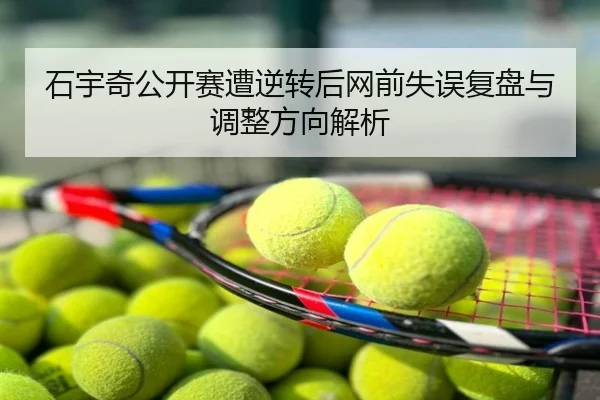 石宇奇公开赛遭逆转后网前失误复盘与调整方向解析