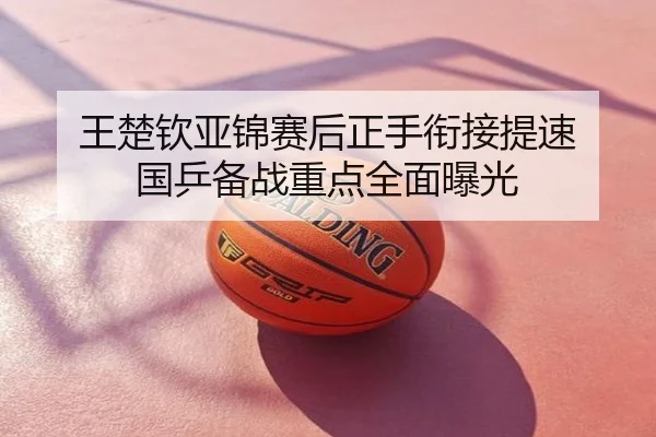 王楚钦亚锦赛后正手衔接提速 国乒备战重点全面曝光